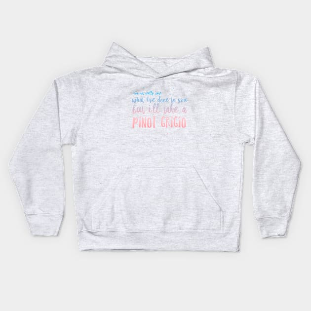 I'm not really sure what I've done to you But I'll take a Pinot Grigio Kids Hoodie by mivpiv